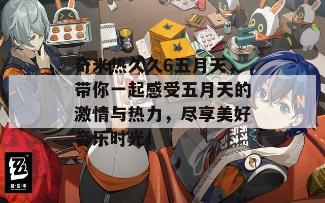 奇米熱久久6五月天，帶你一起感受五月天的激情與熱力，盡享美好音樂(lè)時(shí)光！