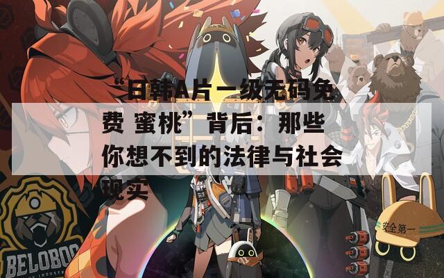 “日韓A片一級(jí)無碼免費(fèi) 蜜桃”背后：那些你想不到的法律與社會(huì)現(xiàn)實(shí)