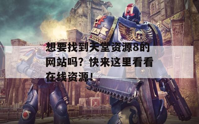 想要找到天堂資源8的網(wǎng)站嗎？快來這里看看在線資源！