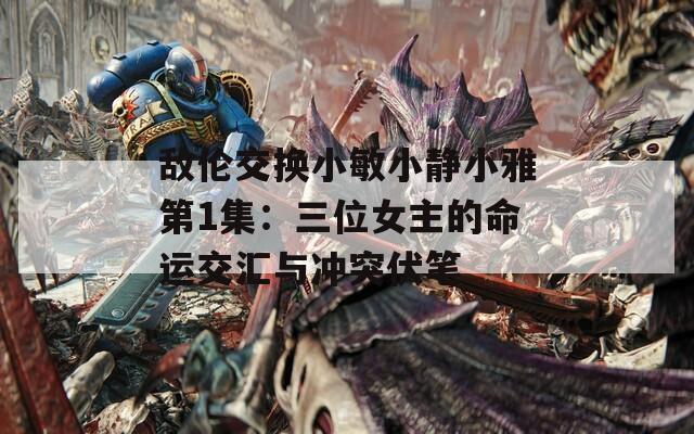 敵倫交換小敏小靜小雅第1集：三位女主的命運交匯與沖突伏筆