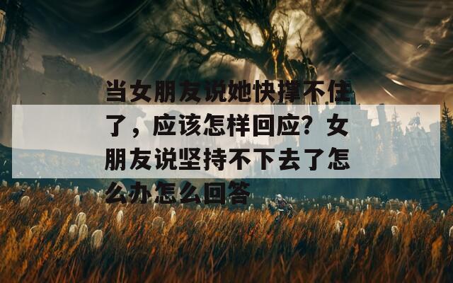當(dāng)女朋友說她快撐不住了，應(yīng)該怎樣回應(yīng)？女朋友說堅持不下去了怎么辦怎么回答
