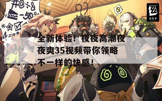 全新體驗！夜夜高潮夜夜爽35視頻帶你領(lǐng)略不一樣的快感！