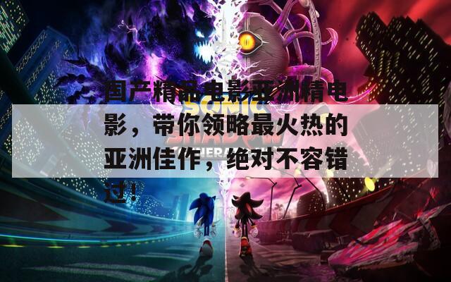 國產(chǎn)精品電影亞洲精電影，帶你領(lǐng)略最火熱的亞洲佳作，絕對(duì)不容錯(cuò)過！