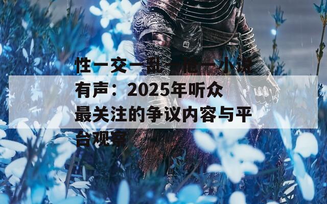 性一交一亂一傖一小說有聲：2025年聽眾最關(guān)注的爭議內(nèi)容與平臺觀察