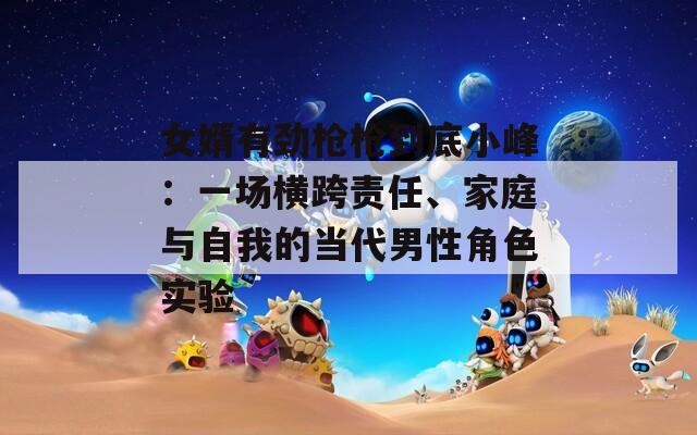 女婿有勁槍槍到底小峰：一場(chǎng)橫跨責(zé)任、家庭與自我的當(dāng)代男性角色實(shí)驗(yàn)