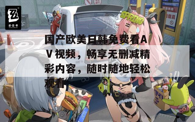 國產(chǎn)歐美日韓免費(fèi)看AⅤ視頻，暢享無刪減精彩內(nèi)容，隨時(shí)隨地輕松觀看
