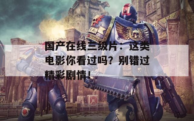 國產(chǎn)在線三級片：這類電影你看過嗎？別錯過精彩劇情！