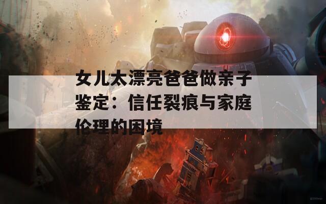女兒太漂亮爸爸做親子鑒定：信任裂痕與家庭倫理的困境