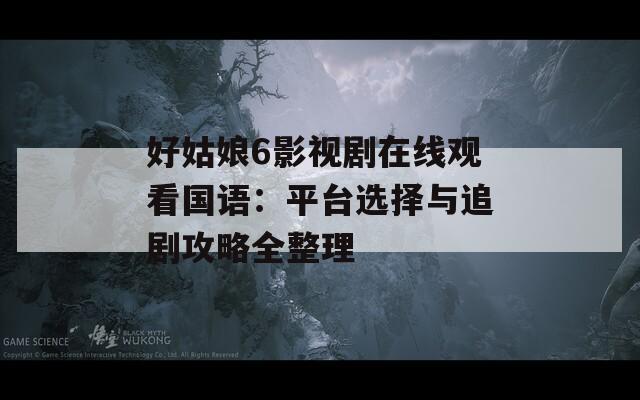 好姑娘6影視劇在線觀看國語：平臺選擇與追劇攻略全整理