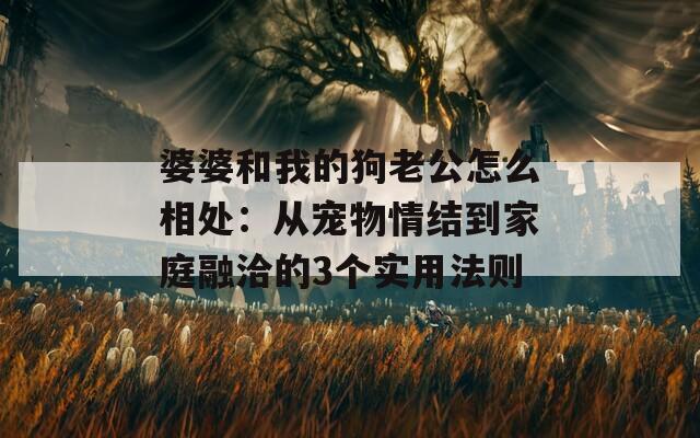 婆婆和我的狗老公怎么相處：從寵物情結到家庭融洽的3個實用法則