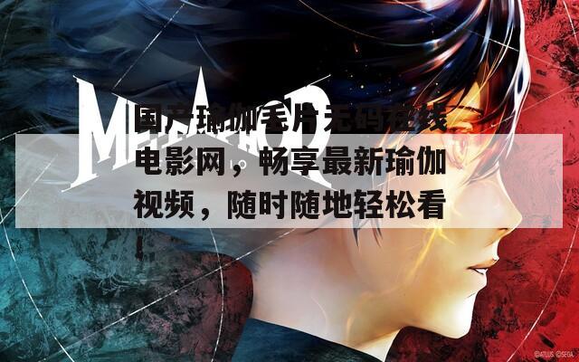 國產(chǎn)瑜伽毛片無碼在線電影網(wǎng)，暢享最新瑜伽視頻，隨時隨地輕松看！