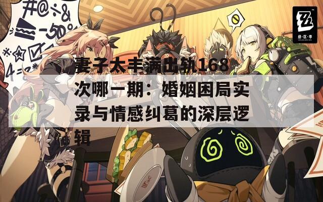 妻子太豐滿出軌168次哪一期：婚姻困局實(shí)錄與情感糾葛的深層邏輯