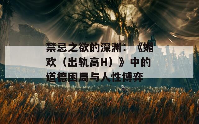 禁忌之欲的深淵：《媚歡（出軌高H）》中的道德困局與人性博弈