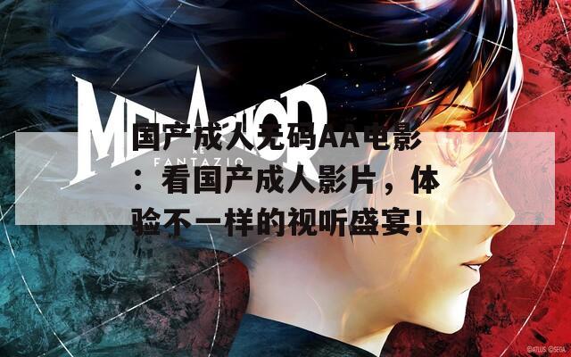 國產(chǎn)成人無碼AA電影：看國產(chǎn)成人影片，體驗(yàn)不一樣的視聽盛宴！