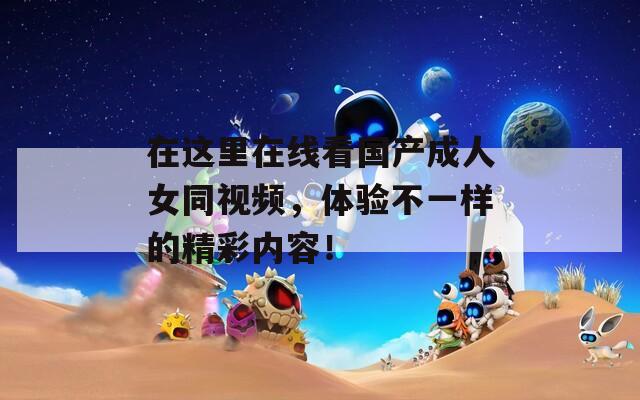 在這里在線看國(guó)產(chǎn)成人女同視頻，體驗(yàn)不一樣的精彩內(nèi)容！
