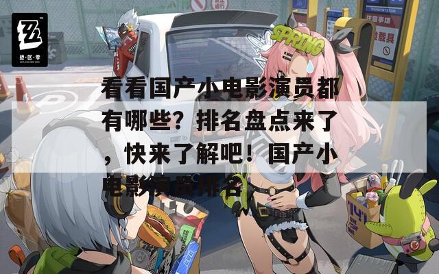 看看國產(chǎn)小電影演員都有哪些？排名盤點來了，快來了解吧！國產(chǎn)小電影演員排名