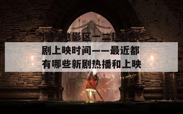 國產(chǎn)電影區(qū)一二區(qū)電視劇上映時間——最近都有哪些新劇熱播和上映啊？
