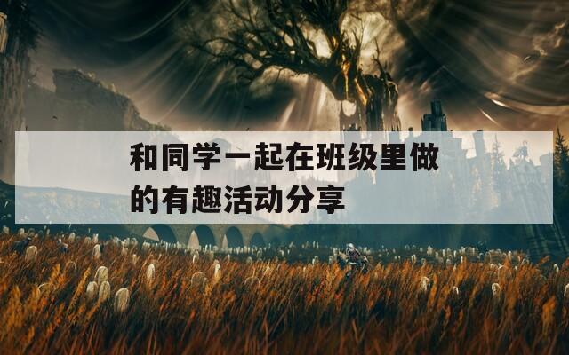 和同學(xué)一起在班級(jí)里做的有趣活動(dòng)分享
