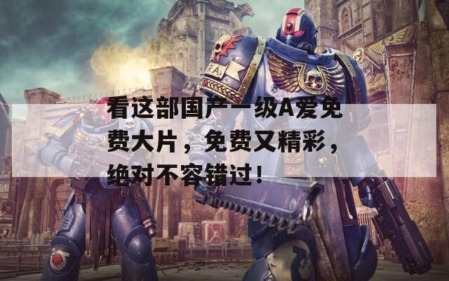 看這部國(guó)產(chǎn)一級(jí)A愛免費(fèi)大片，免費(fèi)又精彩，絕對(duì)不容錯(cuò)過！