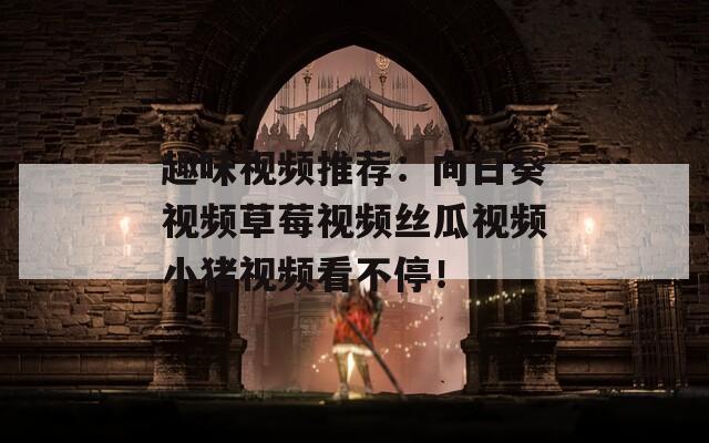 趣味視頻推薦：向日葵視頻草莓視頻絲瓜視頻小豬視頻看不停！