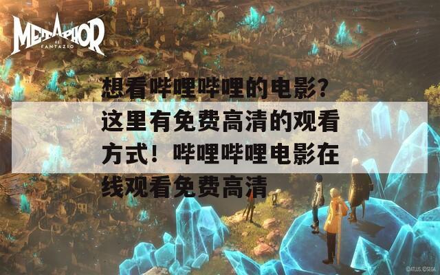 想看嗶哩嗶哩的電影？這里有免費高清的觀看方式！嗶哩嗶哩電影在線觀看免費高清