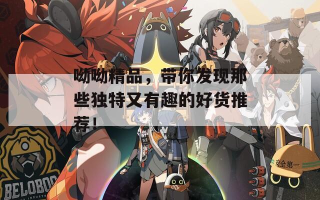 呦呦精品，帶你發(fā)現(xiàn)那些獨特又有趣的好貨推薦！