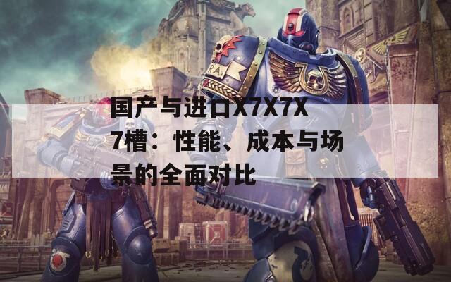 國產(chǎn)與進(jìn)口X7X7X7槽：性能、成本與場(chǎng)景的全面對(duì)比