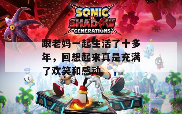 跟老媽一起生活了十多年，回想起來真是充滿了歡笑和感動