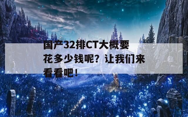 國(guó)產(chǎn)32排CT大概要花多少錢(qián)呢？讓我們來(lái)看看吧！