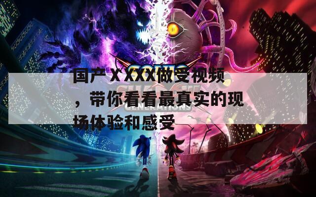 國(guó)產(chǎn)ⅩXXX做受視頻，帶你看看最真實(shí)的現(xiàn)場(chǎng)體驗(yàn)和感受