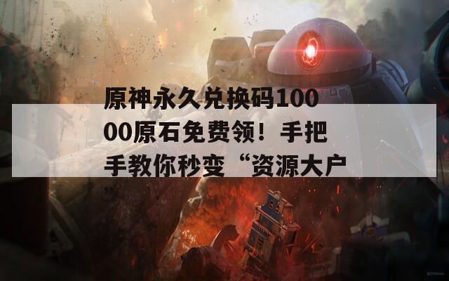 原神永久兌換碼10000原石免費(fèi)領(lǐng)！手把手教你秒變“資源大戶”