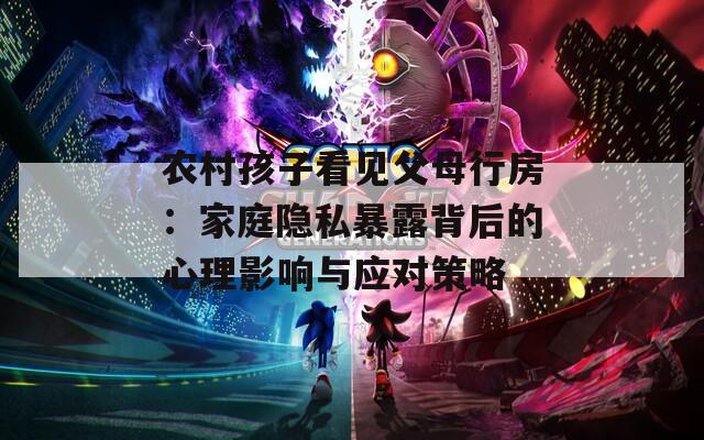 農(nóng)村孩子看見(jiàn)父母行房：家庭隱私暴露背后的心理影響與應(yīng)對(duì)策略