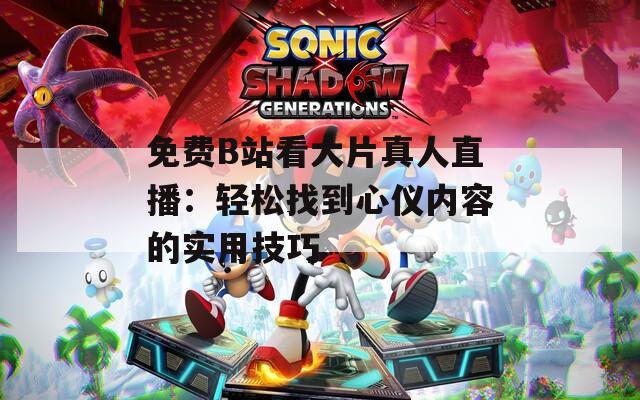 免費(fèi)B站看大片真人直播：輕松找到心儀內(nèi)容的實(shí)用技巧