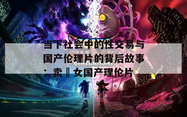 當(dāng)下社會(huì)中的性交易與國(guó)產(chǎn)倫理片的背后故事：賣婬女國(guó)產(chǎn)理倫片