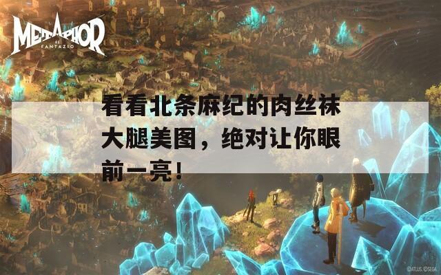看看北條麻紀(jì)的肉絲襪大腿美圖，絕對(duì)讓你眼前一亮！