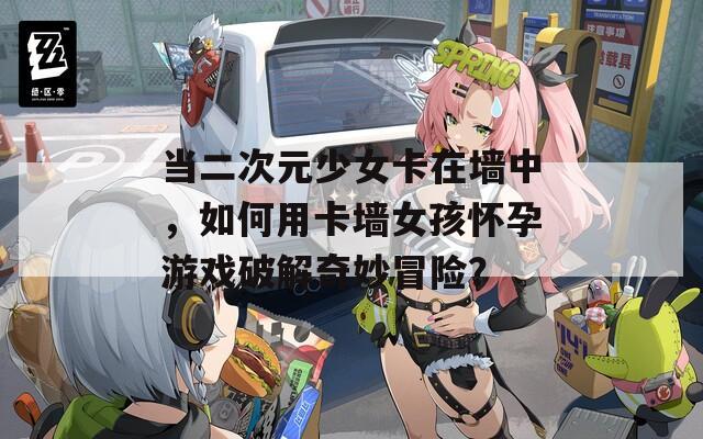 當二次元少女卡在墻中，如何用卡墻女孩懷孕游戲破解奇妙冒險？