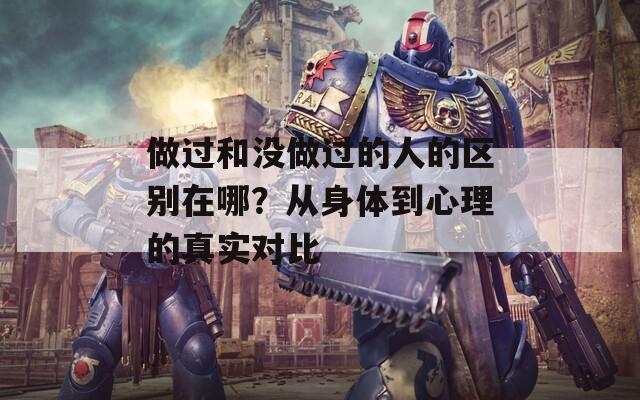 做過和沒做過的人的區(qū)別在哪？從身體到心理的真實對比