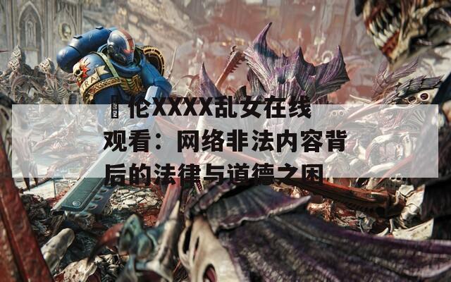 亂倫XXXX亂女在線觀看：網(wǎng)絡(luò)非法內(nèi)容背后的法律與道德之困
