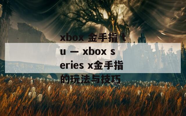 xbox 金手指 tu — xbox series x金手指的玩法與技巧