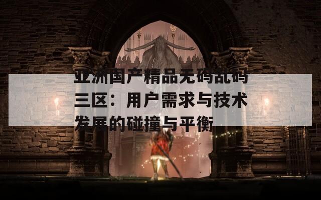 亞洲國產精品無碼亂碼三區(qū)：用戶需求與技術發(fā)展的碰撞與平衡