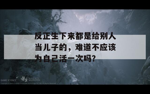反正生下來都是給別人當(dāng)兒子的，難道不應(yīng)該為自己活一次嗎？