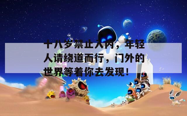 十八歲禁止入內(nèi)，年輕人請(qǐng)繞道而行，門外的世界等著你去發(fā)現(xiàn)！