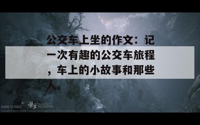 公交車上坐的作文：記一次有趣的公交車旅程，車上的小故事和那些人。