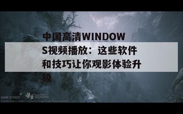 中國高清WINDOWS視頻播放：這些軟件和技巧讓你觀影體驗(yàn)升級