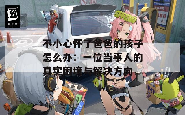 不小心懷了爸爸的孩子怎么辦：一位當(dāng)事人的真實(shí)困境與解決方向