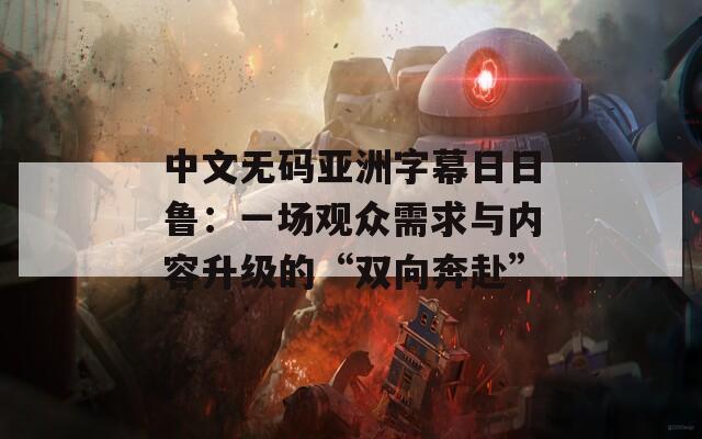 中文無碼亞洲字幕日日魯：一場觀眾需求與內(nèi)容升級的“雙向奔赴”