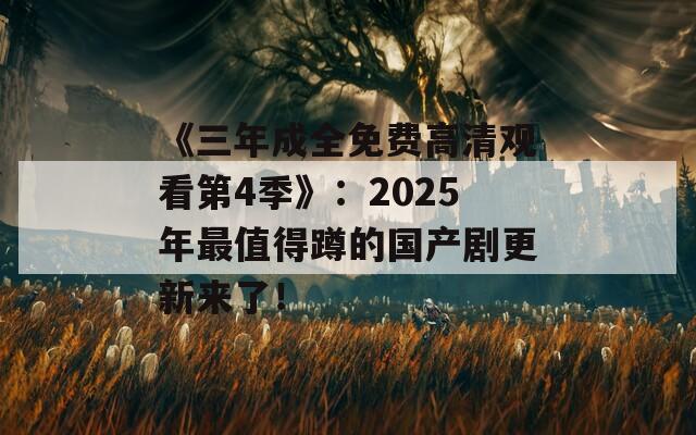 《三年成全免費高清觀看第4季》：2025年最值得蹲的國產(chǎn)劇更新來了！