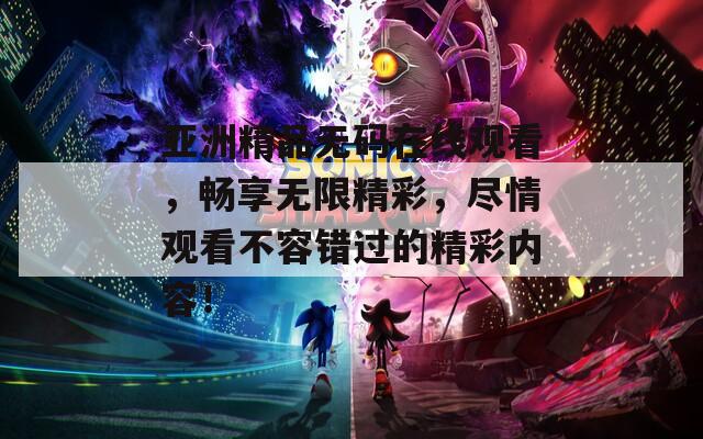 亞洲精品無碼在線觀看，暢享無限精彩，盡情觀看不容錯(cuò)過的精彩內(nèi)容！