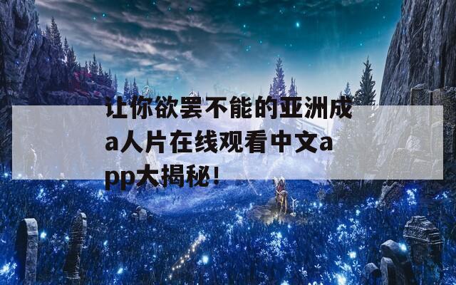 讓你欲罷不能的亞洲成a人片在線觀看中文app大揭秘！