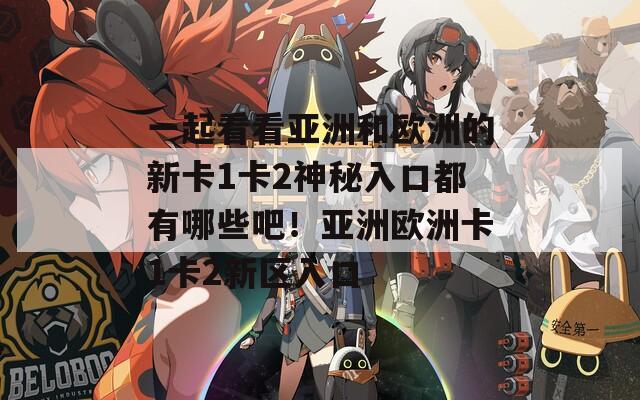 一起看看亞洲和歐洲的新卡1卡2神秘入口都有哪些吧！亞洲歐洲卡1卡2新區(qū)入口